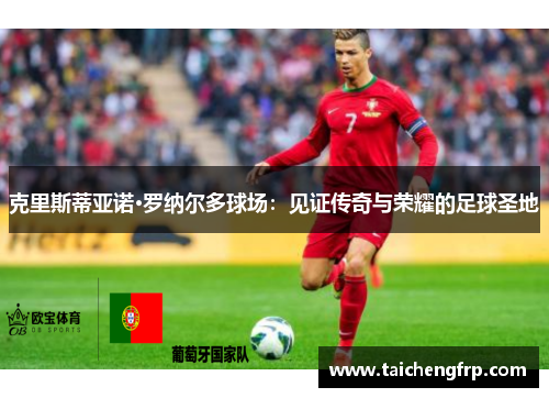 克里斯蒂亚诺·罗纳尔多球场：见证传奇与荣耀的足球圣地