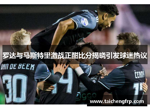 罗达与马斯特里激战正酣比分揭晓引发球迷热议