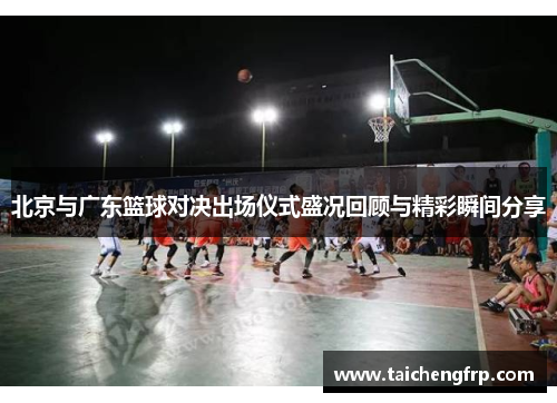 北京与广东篮球对决出场仪式盛况回顾与精彩瞬间分享