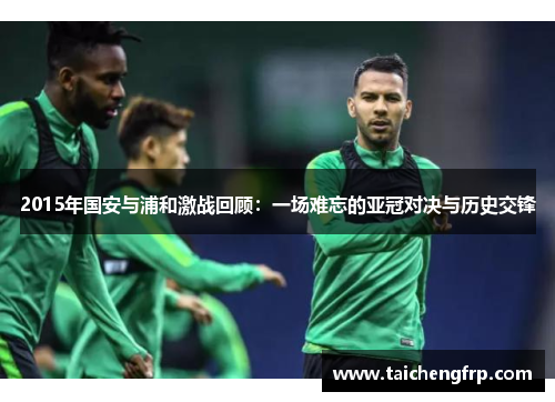 2015年国安与浦和激战回顾：一场难忘的亚冠对决与历史交锋