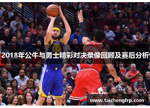 2018年公牛与勇士精彩对决录像回顾及赛后分析